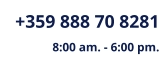 +359 888 70 8281 8:00 am. - 6:00 pm.